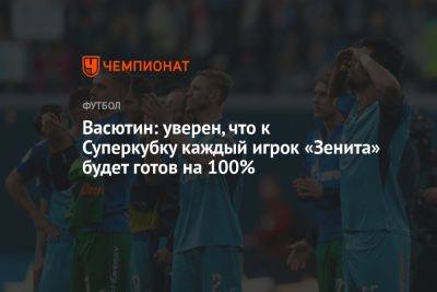 Васютин: уверен, что к Суперкубку каждый игрок «Зенита» будет готов на 100%