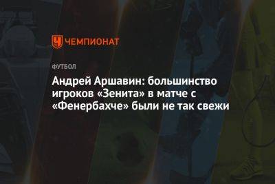 Андрей Аршавин: большинство игроков «Зенита» в матче с «Фенербахче» были не так свежи