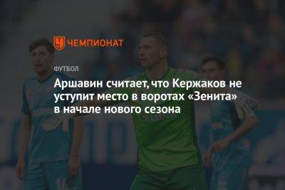 Аршавин считает, что Кержаков не уступит место в воротах «Зенита» в начале нового сезона