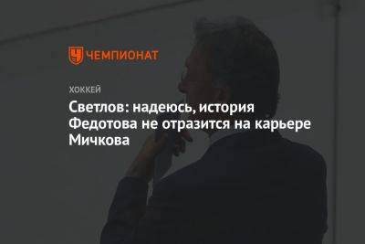 Светлов: надеюсь, история Федотова не отразится на карьере Мичкова