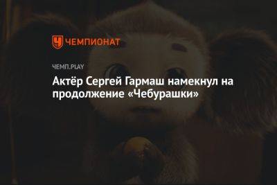 Актёр Сергей Гармаш намекнул на продолжение «Чебурашки»