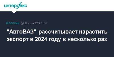 "АвтоВАЗ" рассчитывает нарастить экспорт в 2024 году в несколько раз