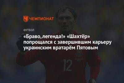 «Браво, легенда!» «Шахтёр» попрощался с завершившим карьеру украинским вратарём Пятовым
