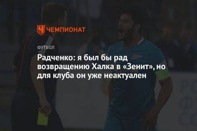 Радченко: я был бы рад возвращению Халка в «Зенит», но для клуба он уже неактуален