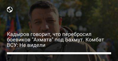 Кадыров говорит, что перебросил боевиков "Ахмата" под Бахмут. Комбат ВСУ: Не видели