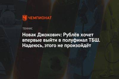 Новак Джокович: Рублёв хочет впервые выйти в полуфинал ТБШ. Надеюсь, этого не произойдёт