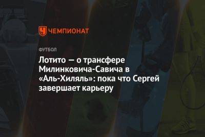 Лотито — о трансфере Милинковича-Савича в «Аль-Хиляль»: пока что Сергей завершает карьеру