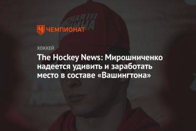 Иван Мирошниченко - The Hockey News: Мирошниченко надеется удивить и заработать место в составе «Вашингтона» - championat.com - Россия - Вашингтон