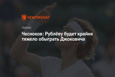Чесноков: Рублёву будет крайне тяжело обыграть Джоковича