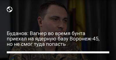 Буданов: Вагнер во время бунта приехал на ядерную базу Воронеж-45, но не смог туда попасть