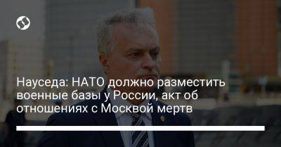Науседа: НАТО должно разместить военные базы у России, акт об отношениях с Москвой мертв