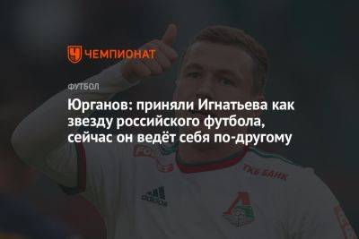 Юрганов: приняли Игнатьева как звезду российского футбола, сейчас он ведёт себя по-другому