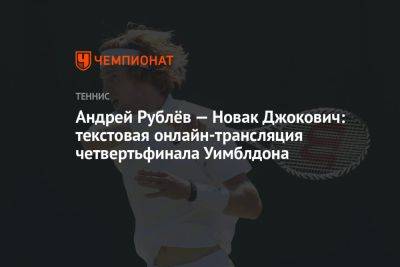 Андрей Рублёв — Новак Джокович: текстовая онлайн-трансляция четвертьфинала Уимблдона