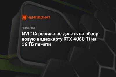 NVIDIA решила не давать на обзор новую видеокарту RTX 4060 Ti на 16 ГБ пямяти