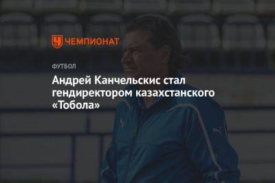 Андрей Канчельскис стал гендиректором казахстанского «Тобола»