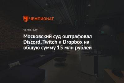 Московский суд оштрафовал Discord, Twitch и Dropbox на общую сумму 15 млн рублей