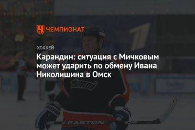 Карандин: ситуация с Мичковым может ударить по обмену Ивана Николишина в Омск