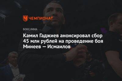 Камил Гаджиев анонсировал сбор 45 млн рублей на проведение боя Минеев — Исмаилов