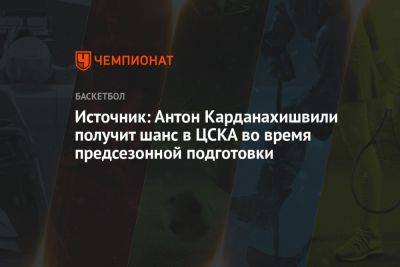 Источник: Антон Карданахишвили получит шанс в ЦСКА во время предсезонной подготовки