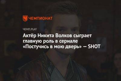 Актёр Никита Волков сыграет главную роль в сериале «Постучись в мою дверь» — SHOT