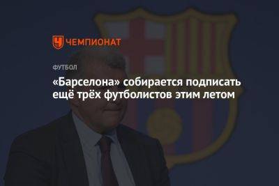 Жоан Лапорт - «Барселона» собирается подписать ещё трёх футболистов этим летом - championat.com