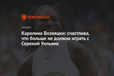 Каролина Возняцки: счастлива, что больше не должна играть с Сереной Уильямс