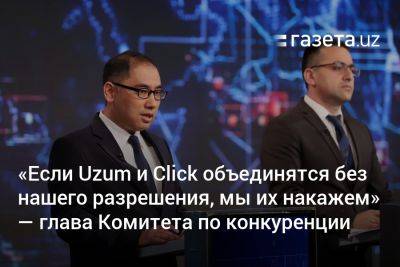 «Если Uzum и Click объединятся без нашего разрешения, мы их накажем» — глава Комитета по конкуренции