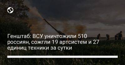 Генштаб: ВСУ уничтожили 510 россиян, сожгли 19 артсистем и 27 единиц техники за сутки