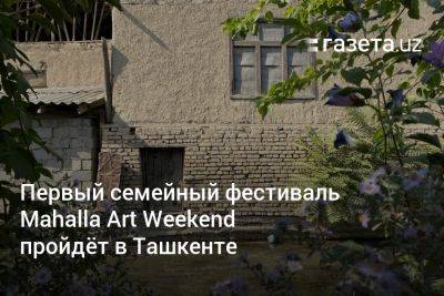 Первый семейный фестиваль Mahalla Art Weekend пройдёт в Ташкенте