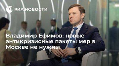 Владимир Ефимов: новые антикризисные пакеты мер в Москве не нужны