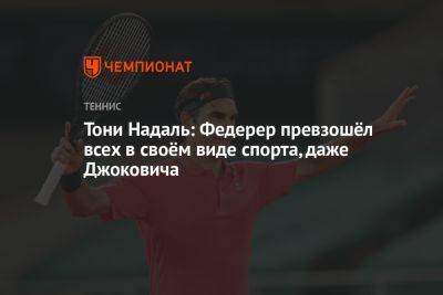 Тони Надаль: Федерер превзошёл всех в своём виде спорта, даже Джоковича