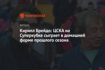 Кирилл Брейдо: ЦСКА на Суперкубке сыграет в домашней форме прошлого сезона