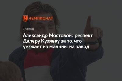 Александр Мостовой: респект Далеру Кузяеву за то, что уезжает из малины на завод