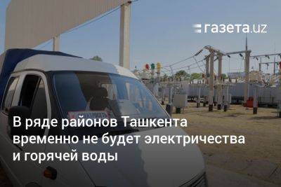 В ряде районов Ташкента временно не будет электричества и горячей воды