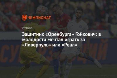 Защитник «Оренбурга» Гойкович: в молодости мечтал играть за «Ливерпуль» или «Реал»