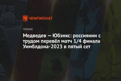 Медведев — Юбэнкс: россиянин с трудом перевёл матч 1/4 финала Уимблдона-2023 в пятый сет