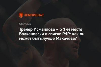 Тренер Исмаилова – о 1-м месте Волкановски в списке P4P: как он может быть лучше Махачева?