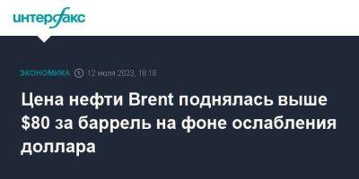 Цена нефти Brent поднялась выше $80 за баррель на фоне ослабления доллара