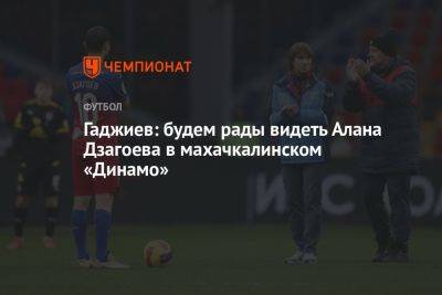 Гаджиев: будем рады видеть Алана Дзагоева в махачкалинском «Динамо»