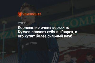 Корнеев: не очень верю, что Кузяев проявит себя в «Гавре», и его купит более сильный клуб