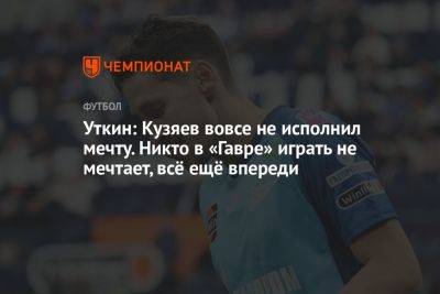 Василий Уткин - Далер Кузяев - Уткин: Кузяев вовсе не исполнил мечту. Никто в «Гавре» играть не мечтает, всё ещё впереди - championat.com - Россия - Франция