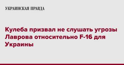 Кулеба призвал не слушать угрозы Лаврова относительно F-16 для Украины