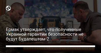 Ермак утверждает, что полученные Украиной гарантии безопасности не будут Будапештом-2