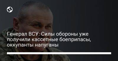 Генерал ВСУ: Силы обороны уже получили кассетные боеприпасы, оккупанты напуганы