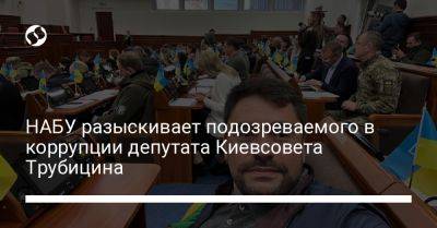 НАБУ разыскивает подозреваемого в коррупции депутата Киевсовета Трубицина