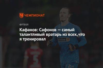 Кафанов: Сафонов — самый талантливый вратарь из всех, что я тренировал