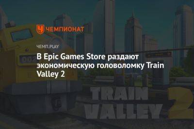 В Epic Games Store раздают экономическую головоломку Train Valley 2