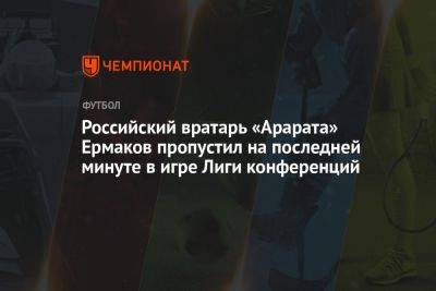 Российский вратарь «Арарата» Ермаков пропустил на последней минуте в игре Лиги конференций