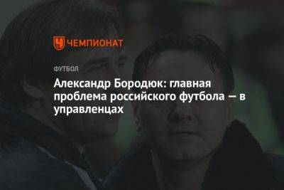 Александр Бородюк: главная проблема российского футбола — в управленцах