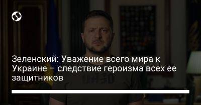 Зеленский: Уважение всего мира к Украине – следствие героизма всех ее защитников